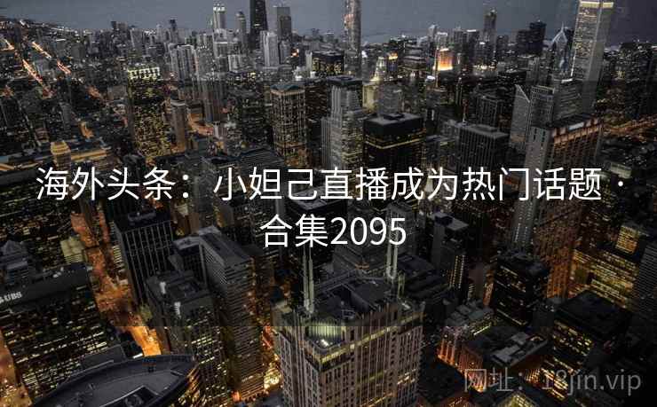 海外头条：小妲己直播成为热门话题 · 合集2095
