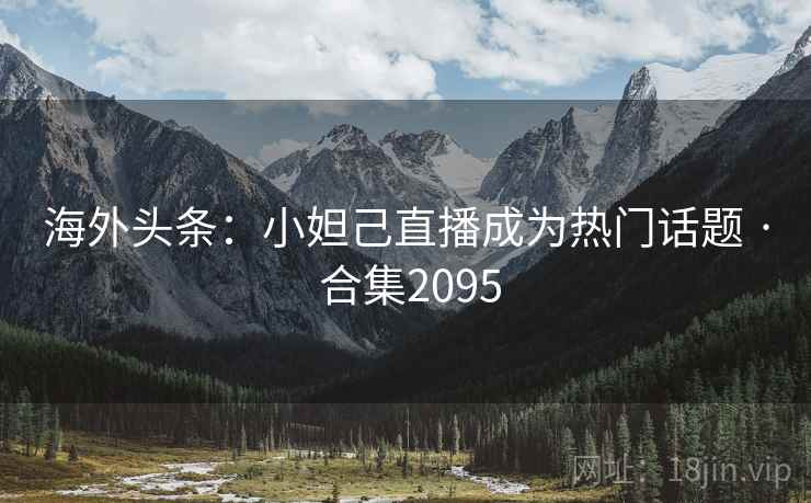 海外头条：小妲己直播成为热门话题 · 合集2095