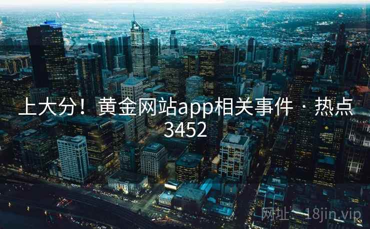 上大分！黄金网站app相关事件 · 热点3452