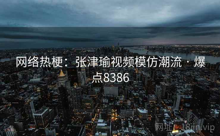 网络热梗：张津瑜视频模仿潮流 · 爆点8386