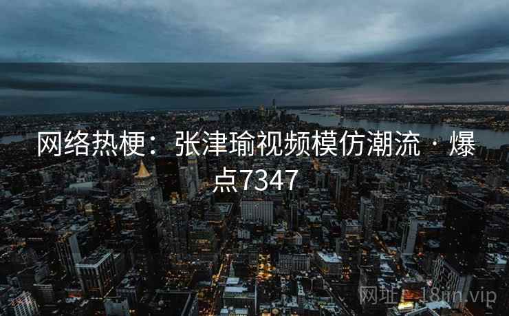 网络热梗:张津瑜视频模仿潮流 · 爆点7347