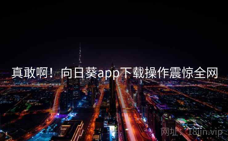 真敢啊！向日葵app下载操作震惊全网
