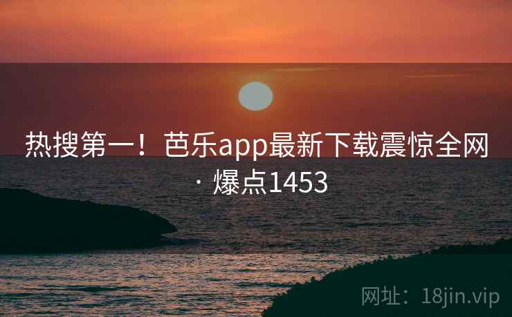 热搜第一！芭乐app最新下载震惊全网 · 爆点1453