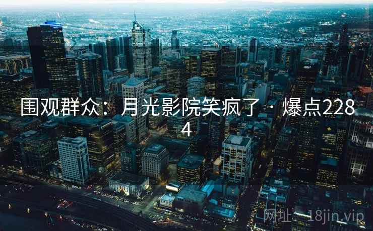 围观群众:月光影院笑疯了 · 爆点2284