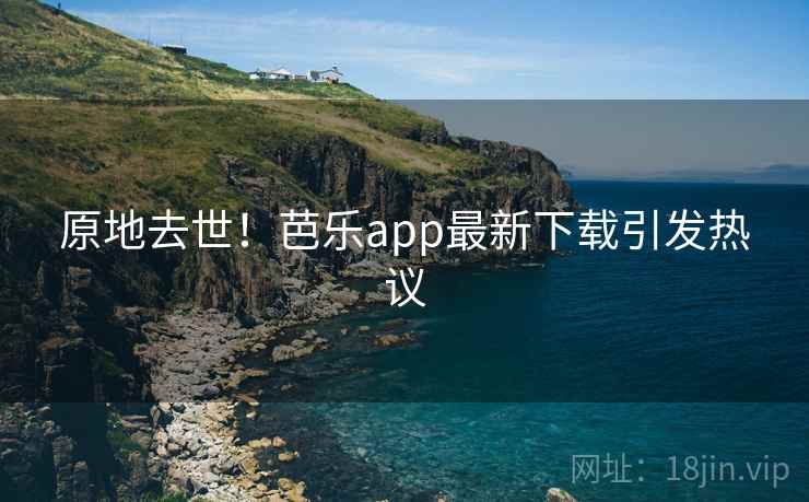 原地去世！芭乐app最新下载引发热议  第1张