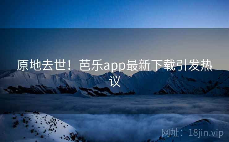原地去世！芭乐app最新下载引发热议  第2张
