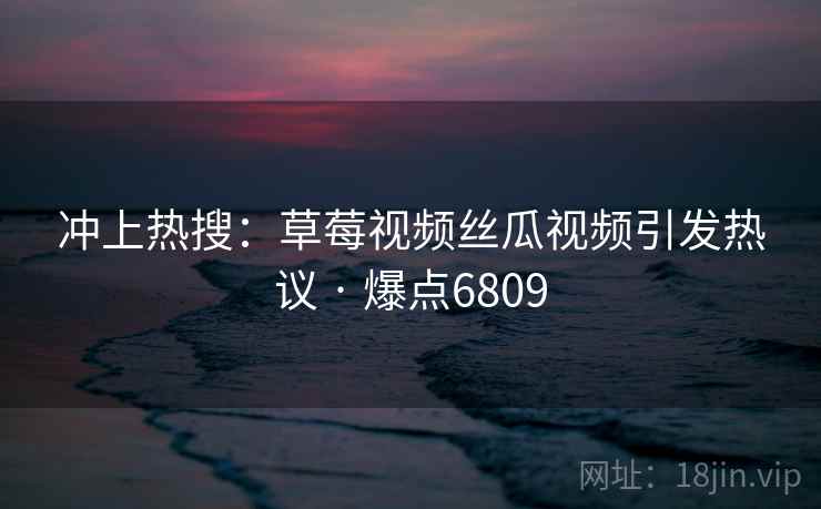 冲上热搜:草莓视频丝瓜视频引发热议 · 爆点6809