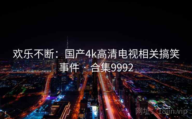 欢乐不断：国产4k高清电视相关搞笑事件 · 合集9992