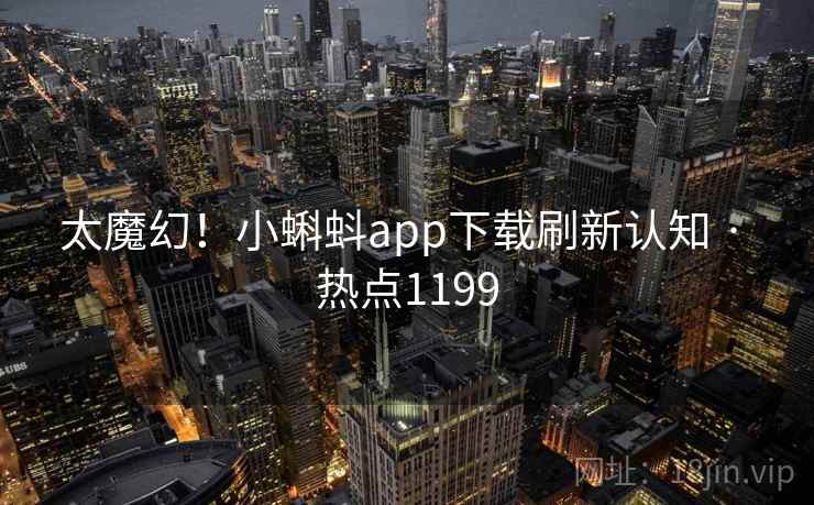 太魔幻!小蝌蚪app下载刷新认知 · 热点1199