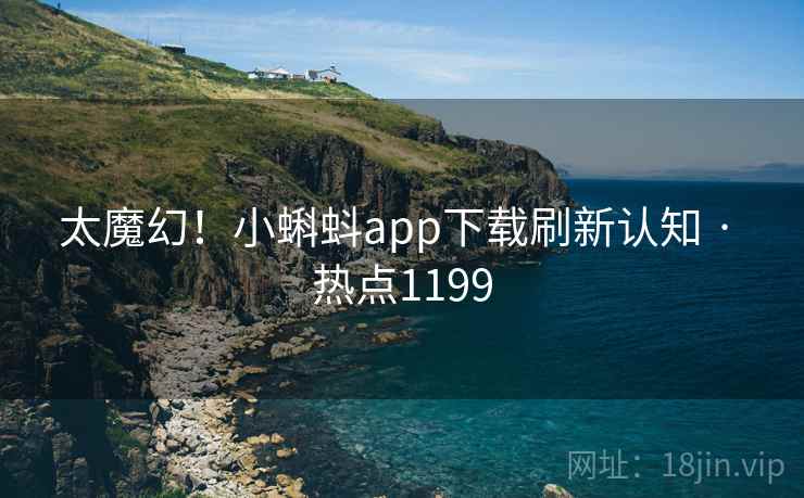 太魔幻!小蝌蚪app下载刷新认知 · 热点1199
