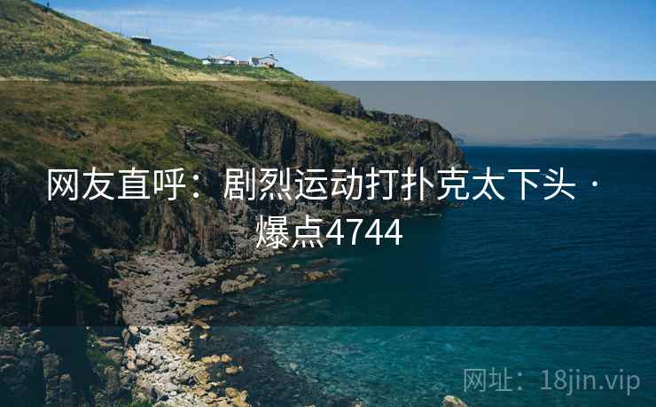 网友直呼：剧烈运动打扑克太下头 · 爆点4744