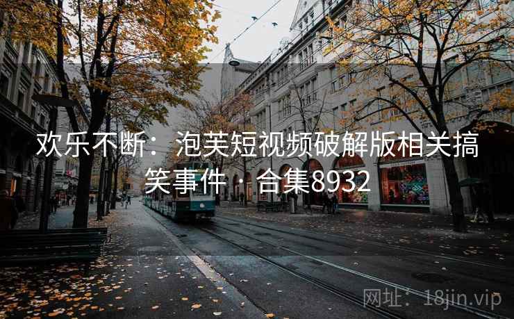欢乐不断：泡芙短视频破解版相关搞笑事件 · 合集8932