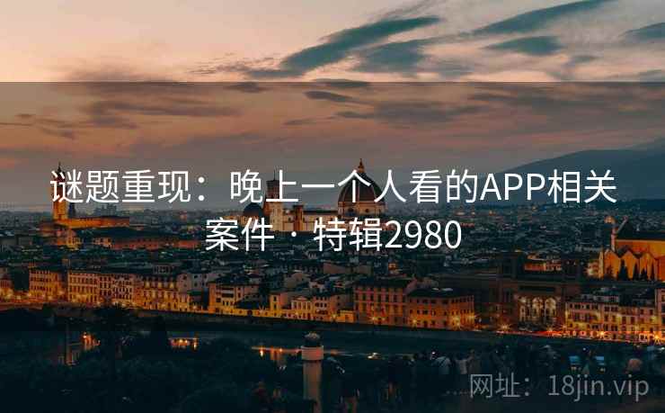 谜题重现：晚上一个人看的APP相关案件 · 特辑2980