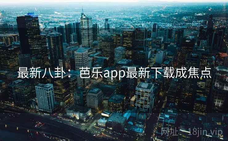 最新八卦：芭乐app最新下载成焦点