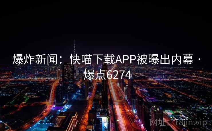 爆炸新闻：快喵下载APP被曝出内幕 · 爆点6274
