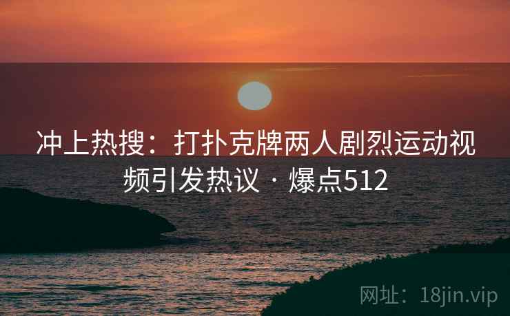 冲上热搜:打扑克牌两人剧烈运动视频引发热议 · 爆点512