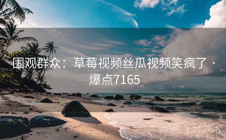 围观群众:草莓视频丝瓜视频笑疯了 · 爆点7165
