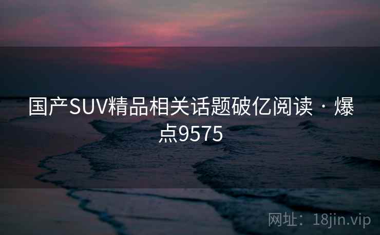 国产SUV精品相关话题破亿阅读 · 爆点9575