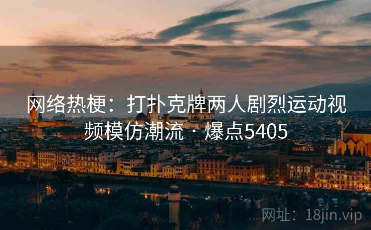 网络热梗：打扑克牌两人剧烈运动视频模仿潮流 · 爆点5405