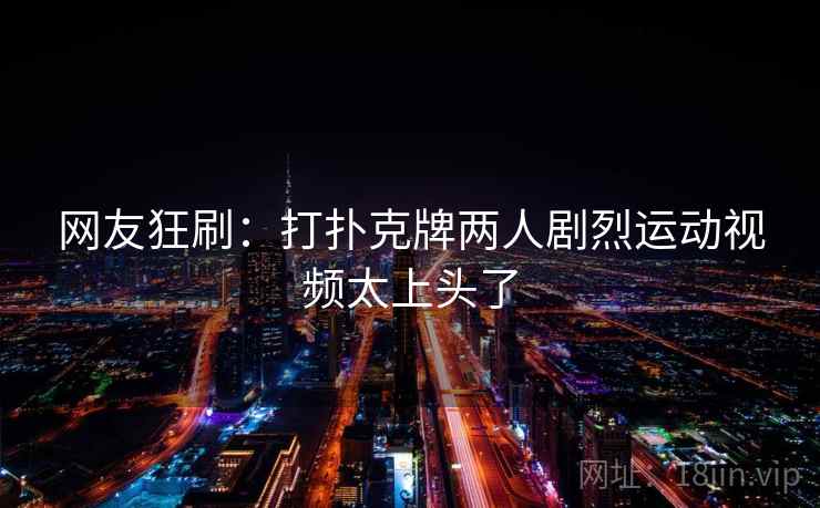 网友狂刷:打扑克牌两人剧烈运动视频太上头了