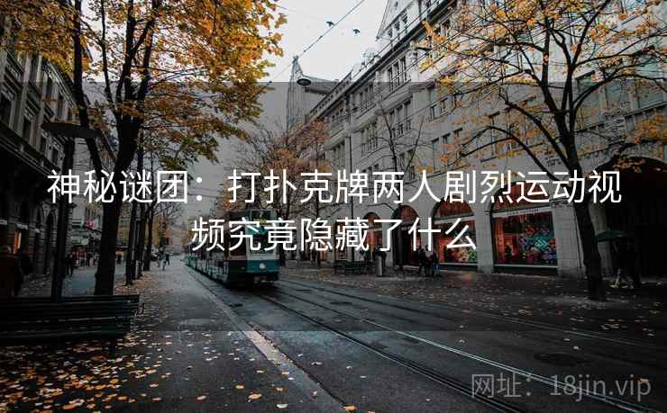 神秘谜团：打扑克牌两人剧烈运动视频究竟隐藏了什么  第2张