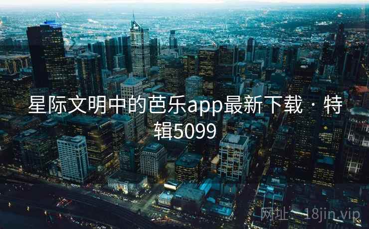 星际文明中的芭乐app最新下载 · 特辑5099  第1张