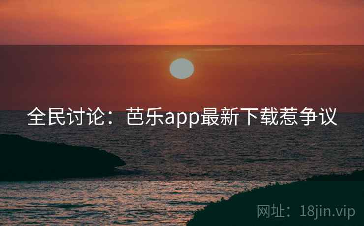 全民讨论：芭乐app最新下载惹争议