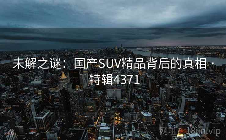 未解之谜：国产SUV精品背后的真相 · 特辑4371
