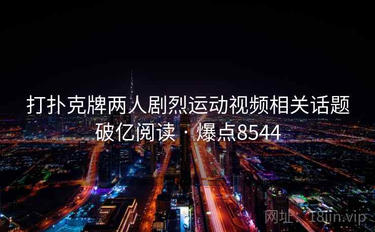 打扑克牌两人剧烈运动视频相关话题破亿阅读 · 爆点8544