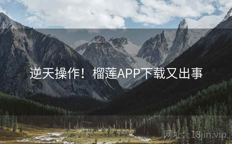 逆天操作！榴莲APP下载又出事