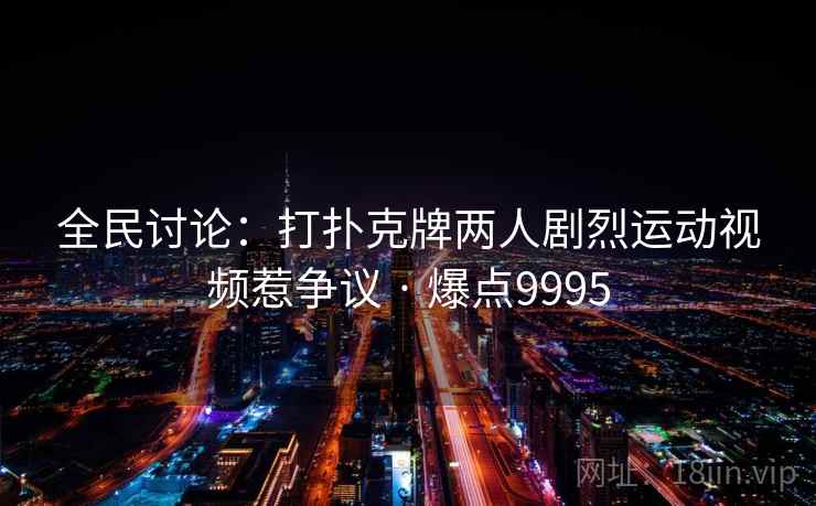 全民讨论：打扑克牌两人剧烈运动视频惹争议 · 爆点9995